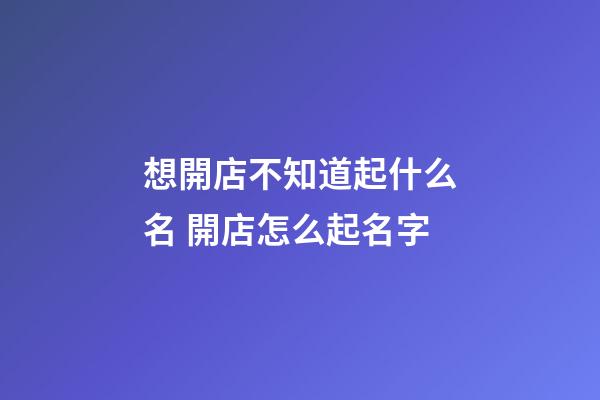 想開店不知道起什么名 開店怎么起名字-第1張-店鋪起名-玄機派